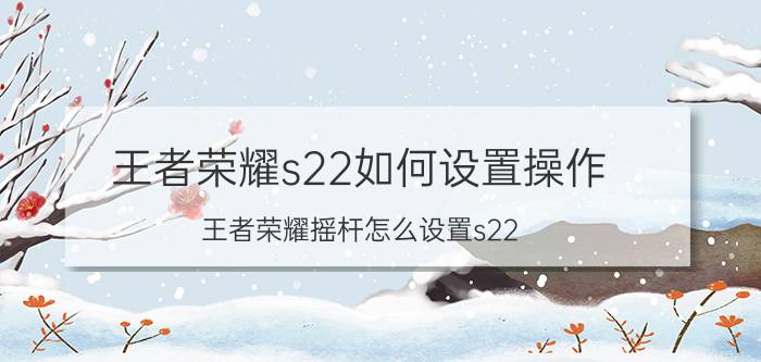 王者荣耀s22如何设置操作 王者荣耀摇杆怎么设置s22？